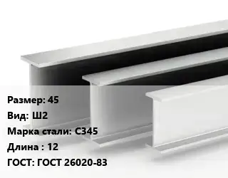 Двутавровая балка 45 Ш2 С345 L=12 ГОСТ: ГОСТ 26020-83
